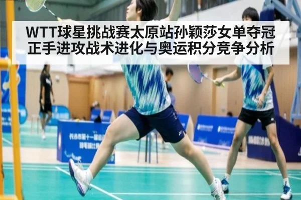 WTT球星挑战赛太原站孙颖莎女单夺冠正手进攻战术进化与奥运积分竞争分析 - j9 game