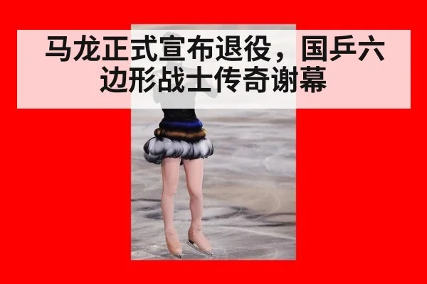 马龙正式宣布退役，国乒六边形战士传奇谢幕 - j9 game