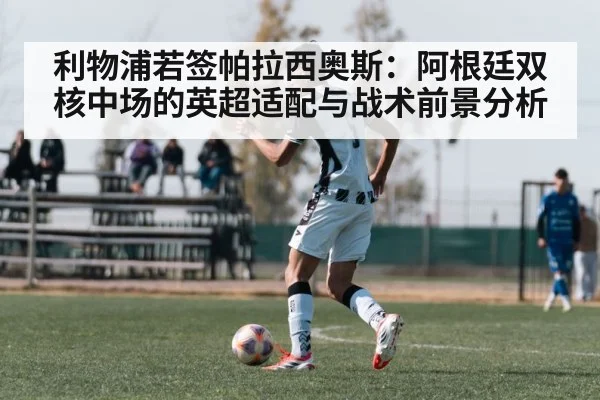 利物浦若签帕拉西奥斯：阿根廷双核中场的英超适配与战术前景分析 - jiuyouhui