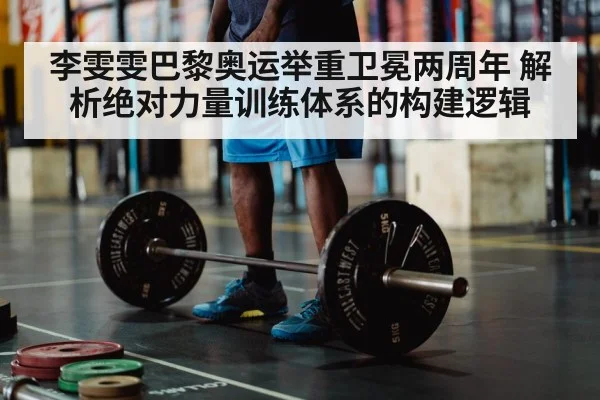 李雯雯巴黎奥运举重卫冕两周年 解析绝对力量训练体系的构建逻辑