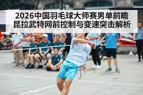 2026中国羽毛球大师赛男单前瞻 昆拉武特网前控制与变速突击解析 | j9 game