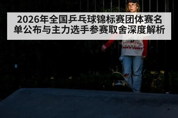 2026年全国乒乓球锦标赛团体赛名单公布与主力选手参赛取舍深度解析 - j9 game