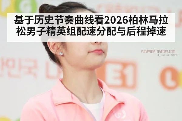 基于历史节奏曲线看2026柏林马拉松男子精英组配速分配与后程掉速 - j9 game