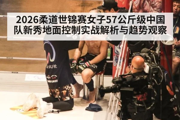 2026柔道世锦赛女子57公斤级中国队新秀地面控制实战解析与趋势观察 - j9 game