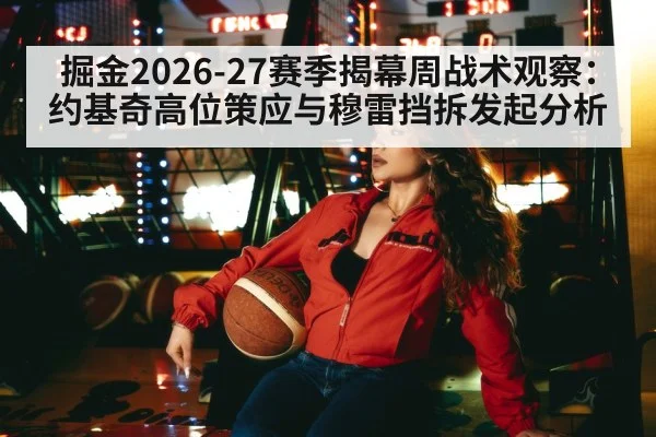 掘金2026-27赛季揭幕周战术观察:约基奇高位策应与穆雷挡拆发起分析