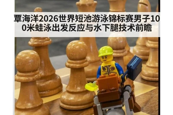 覃海洋2026世界短池游泳锦标赛男子100米蛙泳出发反应与水下腿技术前瞻
