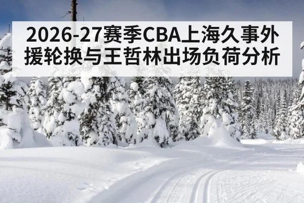 2026-27赛季CBA上海久事外援轮换与王哲林出场负荷分析