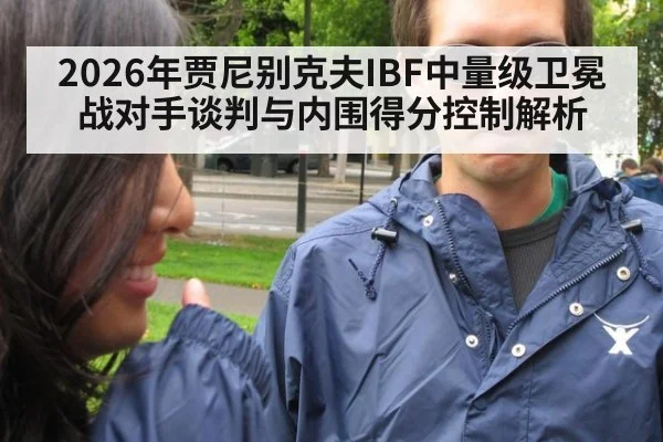 2026年贾尼别克夫IBF中量级卫冕战对手谈判与内围得分控制解析